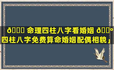 🐋 命理四柱八字看婚姻 🐺 「四柱八字免费算命婚姻配偶相貌」